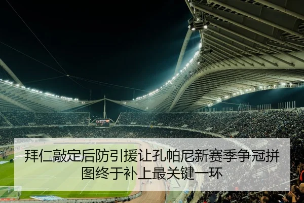 拜仁敲定后防引援让孔帕尼新赛季争冠拼图终于补上最关键一环